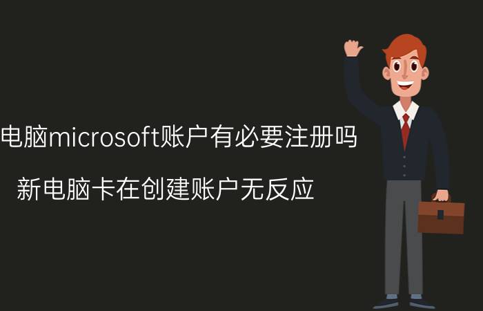 新电脑microsoft账户有必要注册吗 新电脑卡在创建账户无反应？